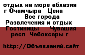 отдых на море абхазия  г Очамчыра › Цена ­ 600 - Все города Развлечения и отдых » Гостиницы   . Чувашия респ.,Чебоксары г.